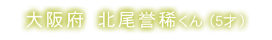 大阪府 北尾誉稀くん(5才)