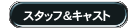 スタッフ＆キャスト