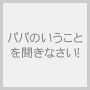 パパのいうことを聞きなさい!