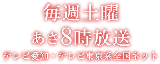 毎週土曜あさ8時放送 テレビ愛知・テレビ東京系全国ネット