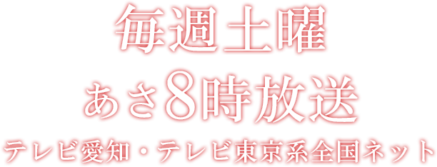 毎週土曜あさ8時放送 テレビ愛知・テレビ東京系全国ネット