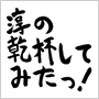淳の乾杯してみたっ!